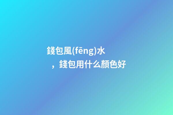 錢包風(fēng)水，錢包用什么顏色好